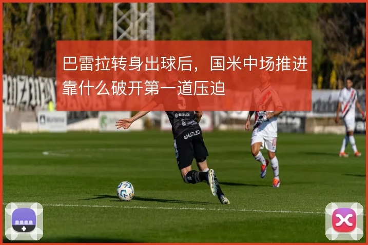 巴雷拉转身出球后，国米中场推进靠什么破开第一道压迫