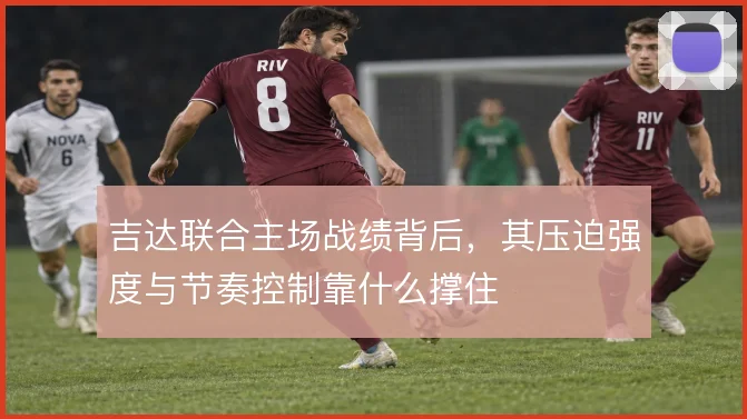 吉达联合主场战绩背后，其压迫强度与节奏控制靠什么撑住