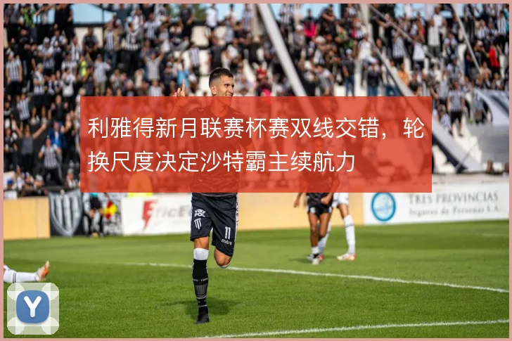 利雅得新月联赛杯赛双线交错,轮换尺度决定沙特霸主续航力