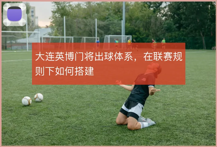 大连英博门将出球体系，在联赛规则下如何搭建