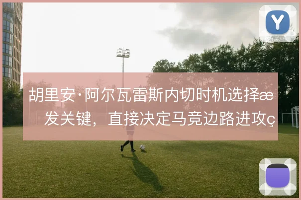 胡里安·阿尔瓦雷斯内切时机选择愈发关键,直接决定马竞边路进攻的纵深