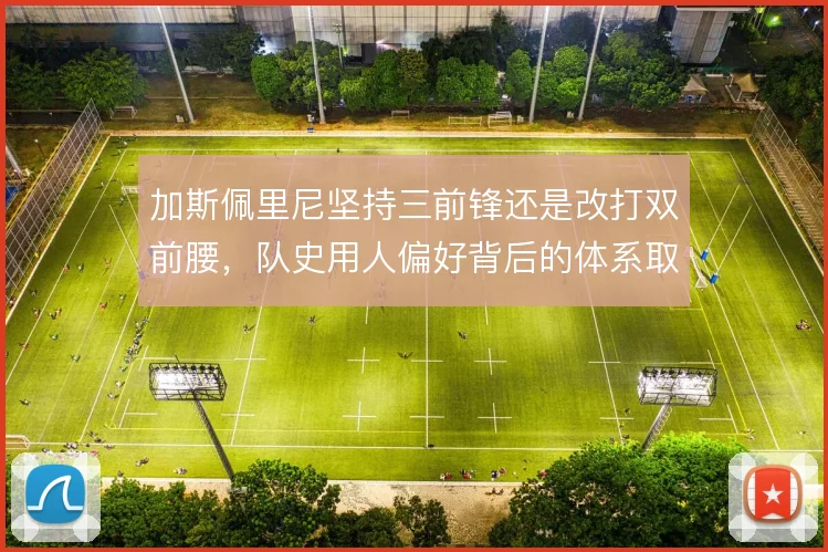 加斯佩里尼坚持三前锋还是改打双前腰,队史用人偏好背后的体系取舍
