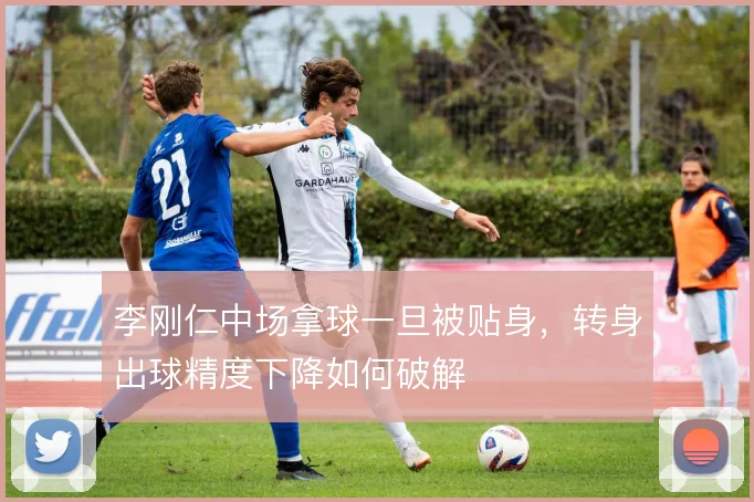 李刚仁中场拿球一旦被贴身,转身出球精度下降如何破解