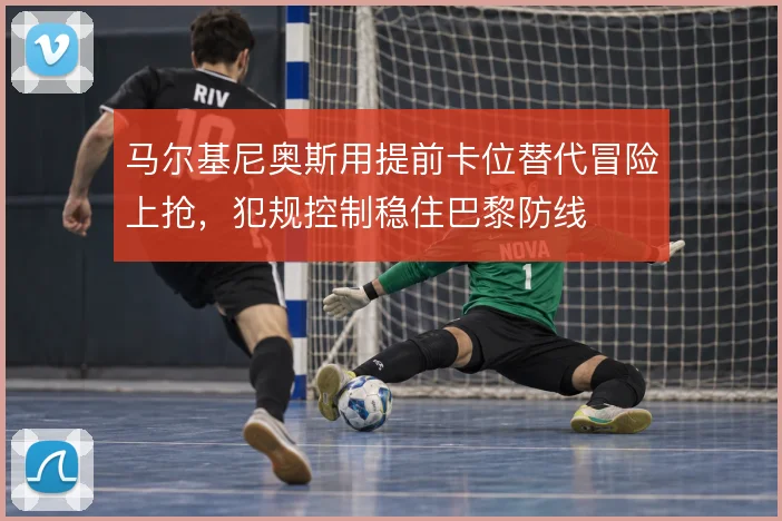 马尔基尼奥斯用提前卡位替代冒险上抢，犯规控制稳住巴黎防线