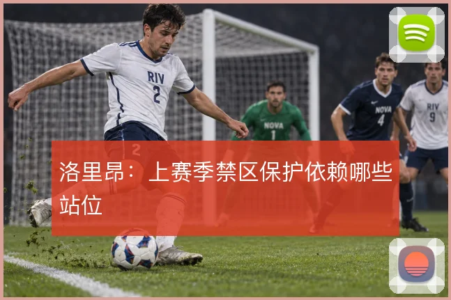 洛里昂：上赛季禁区保护依赖哪些站位