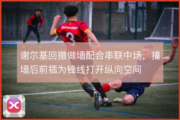 谢尔基回撤做墙配合串联中场,撞墙后前插为锋线打开纵向空间