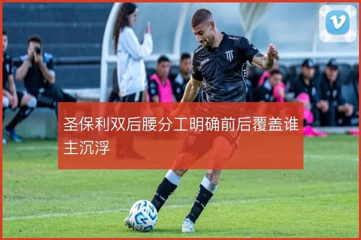 圣保利双后腰分工明确前后覆盖谁主沉浮