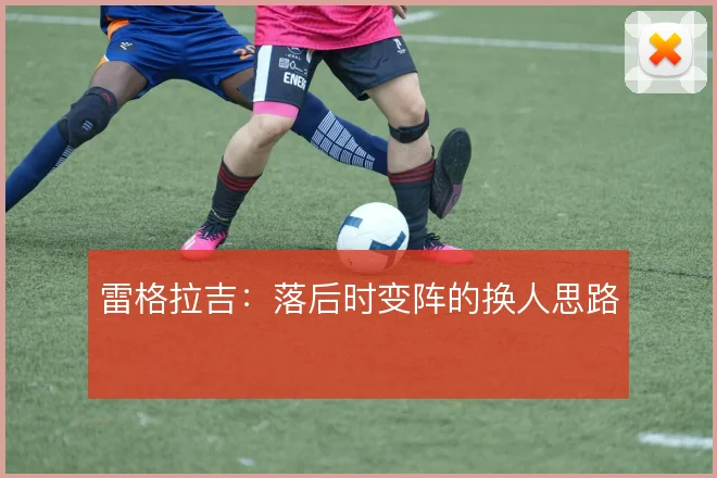 雷格拉吉:落后时变阵的换人思路