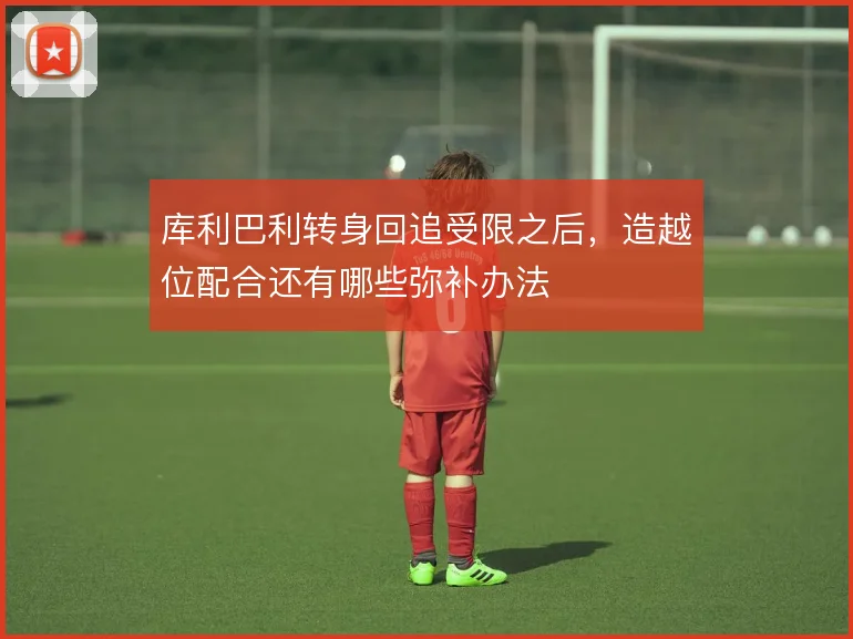 库利巴利转身回追受限之后,造越位配合还有哪些弥补办法