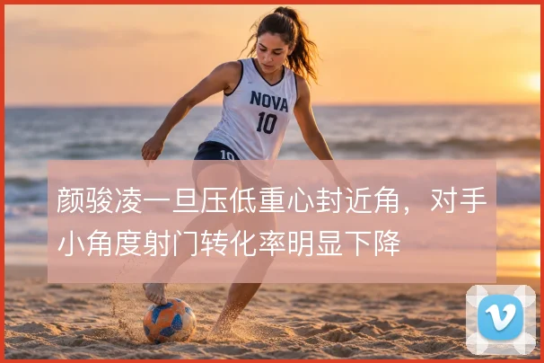 颜骏凌一旦压低重心封近角,对手小角度射门转化率明显下降