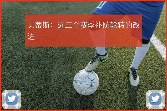 贝蒂斯:近三个赛季补防轮转的改进