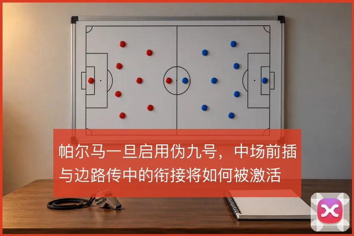 帕尔马一旦启用伪九号，中场前插与边路传中的衔接将如何被激活