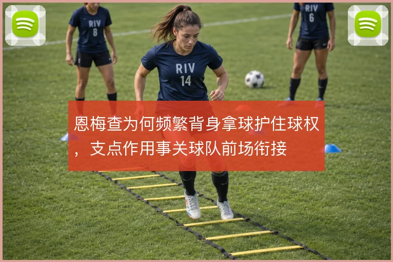 恩梅查为何频繁背身拿球护住球权，支点作用事关球队前场衔接