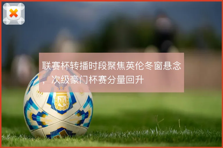 联赛杯转播时段聚焦英伦冬窗悬念,次级豪门杯赛分量回升