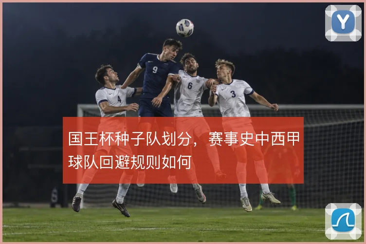 国王杯种子队划分，赛事史中西甲球队回避规则如何