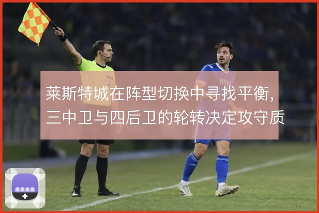 莱斯特城在阵型切换中寻找平衡,三中卫与四后卫的轮转决定攻守质量