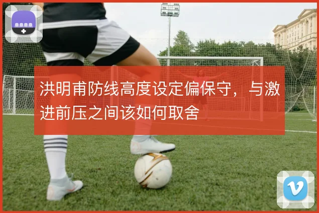 洪明甫防线高度设定偏保守，与激进前压之间该如何取舍