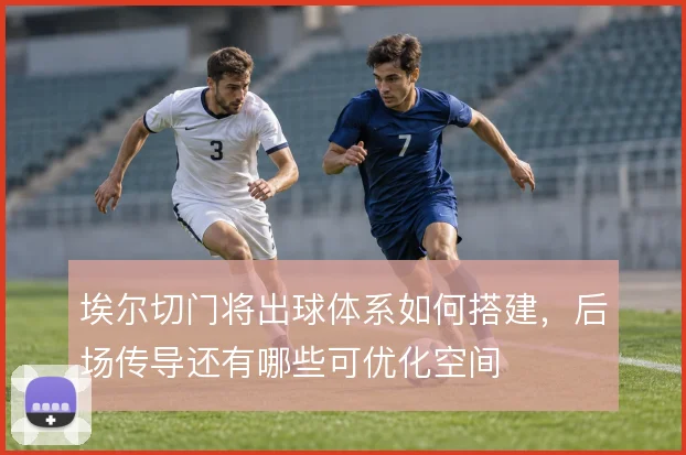埃尔切门将出球体系如何搭建,后场传导还有哪些可优化空间