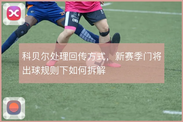 科贝尔处理回传方式，新赛季门将出球规则下如何拆解
